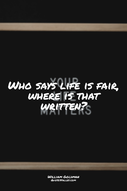 Who says life is fair, where is that written?