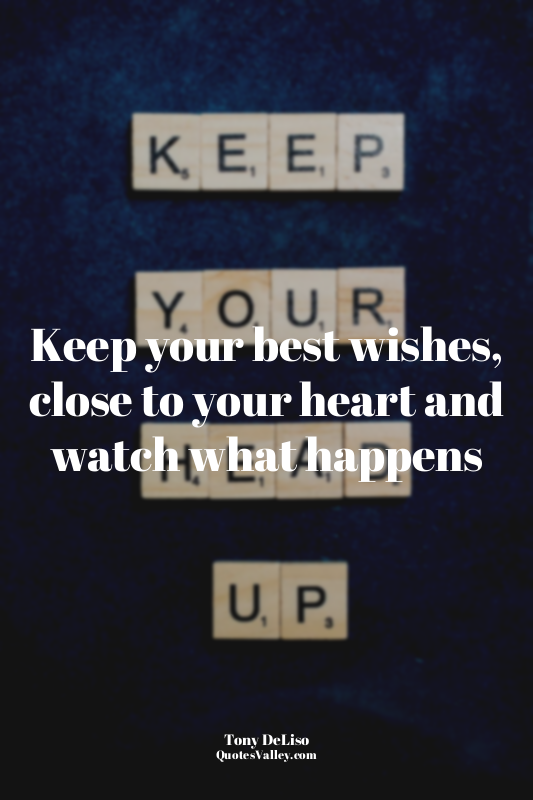Keep your best wishes, close to your heart and watch what happens