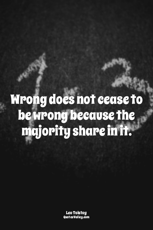 Wrong does not cease to be wrong because the majority share in it.