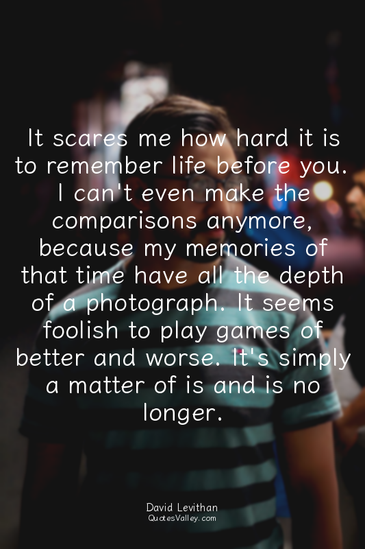 It scares me how hard it is to remember life before you. I can't even make the c...