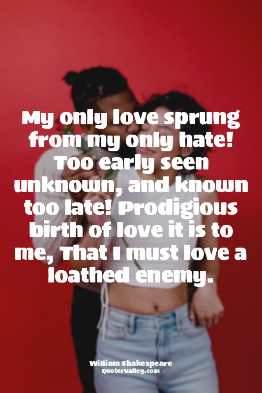 My only love sprung from my only hate! Too early seen unknown, and known too lat...