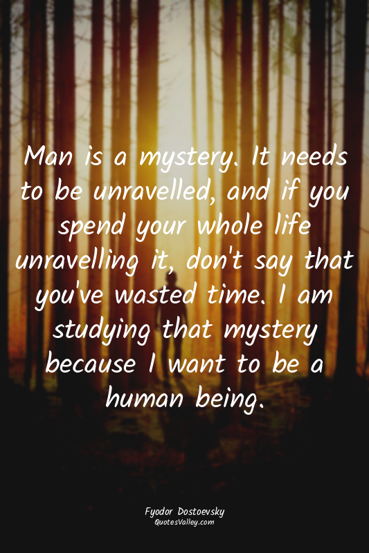 Man is a mystery. It needs to be unravelled, and if you spend your whole life un...