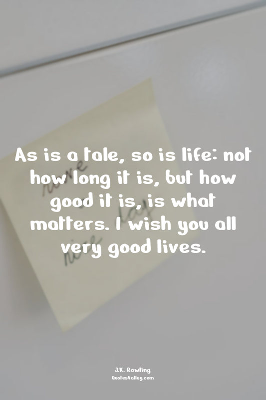 As is a tale, so is life: not how long it is, but how good it is, is what matter...
