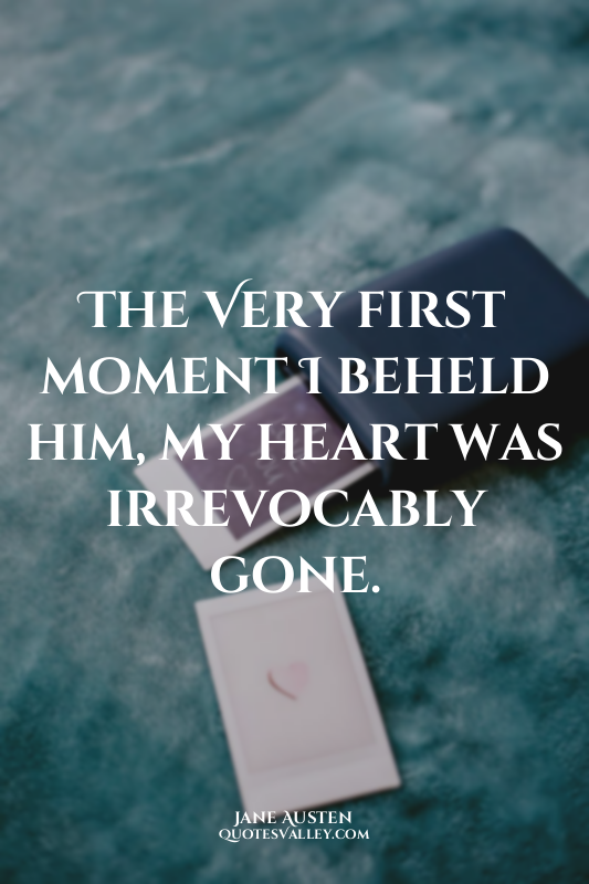 The Very first moment I beheld him, my heart was irrevocably gone.