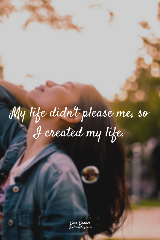 My life didn't please me, so I created my life.