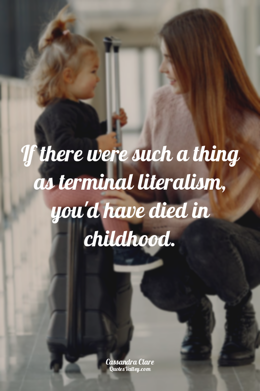 If there were such a thing as terminal literalism, you'd have died in childhood.