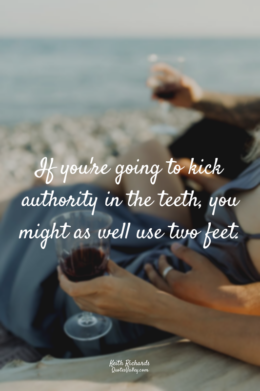 If you're going to kick authority in the teeth, you might as well use two feet.