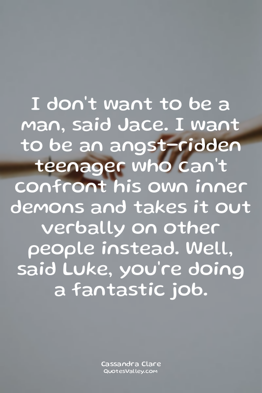 I don't want to be a man, said Jace. I want to be an angst-ridden teenager who c...