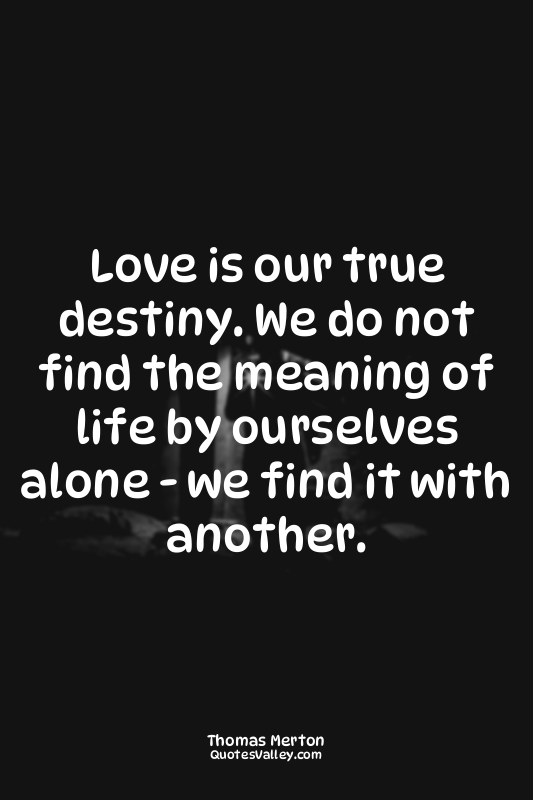 Love is our true destiny. We do not find the meaning of life by ourselves alone...