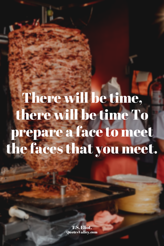 There will be time, there will be time To prepare a face to meet the faces that...