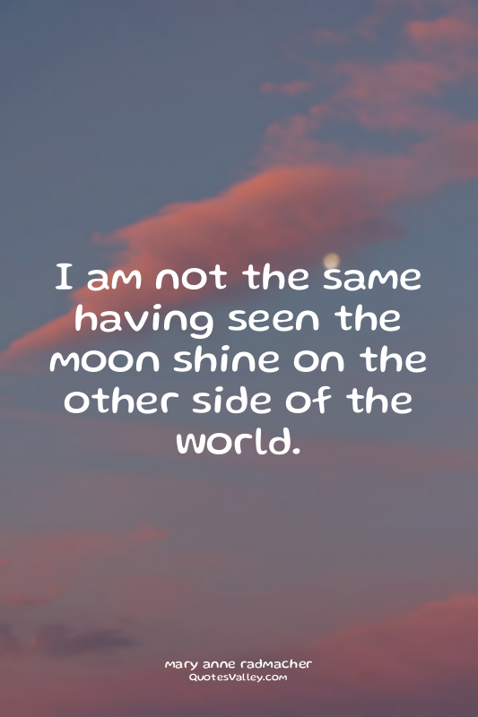 I am not the same having seen the moon shine on the other side of the world.