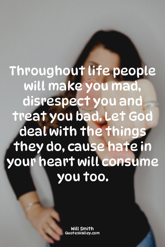 Throughout life people will make you mad, disrespect you and treat you bad. Let...