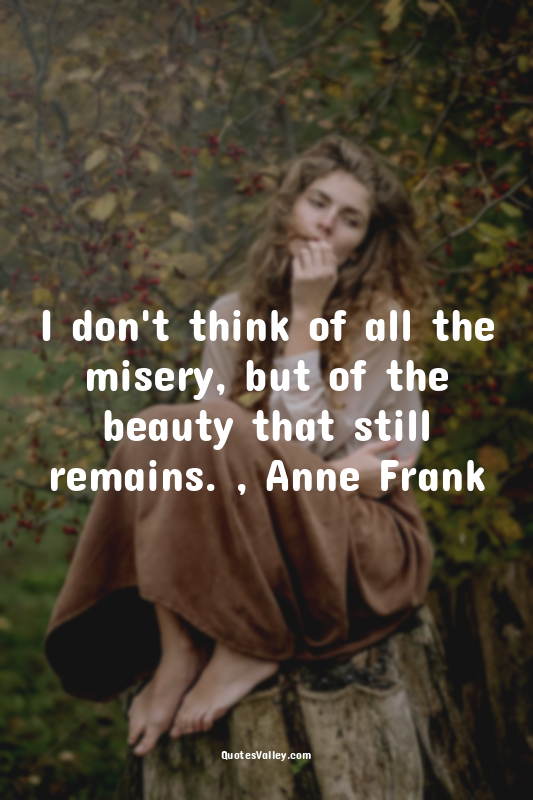 I don't think of all the misery, but of the beauty that still remains. , Anne Fr...