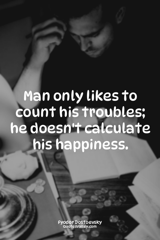 Man only likes to count his troubles; he doesn't calculate his happiness.