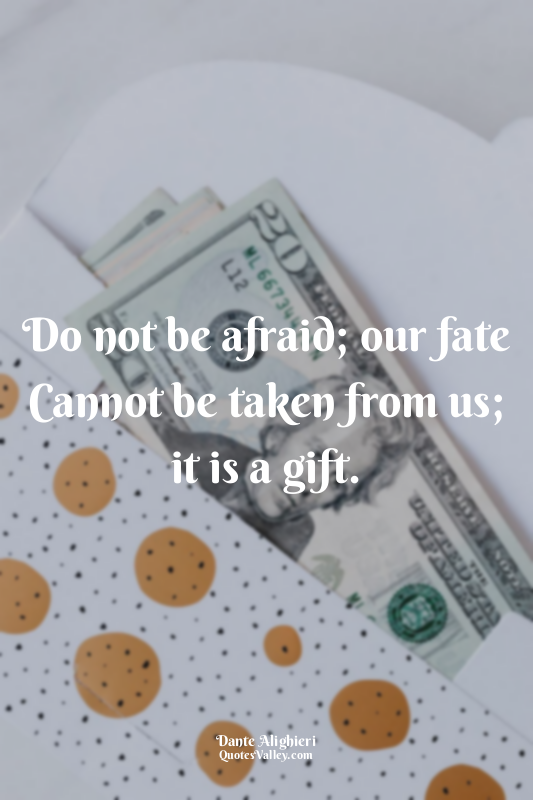 Do not be afraid; our fate Cannot be taken from us; it is a gift.