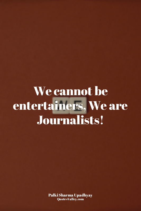 We cannot be entertainers, We are Journalists!