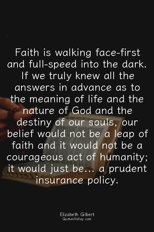 Faith is walking face-first and full-speed into the dark. If we truly knew all t...