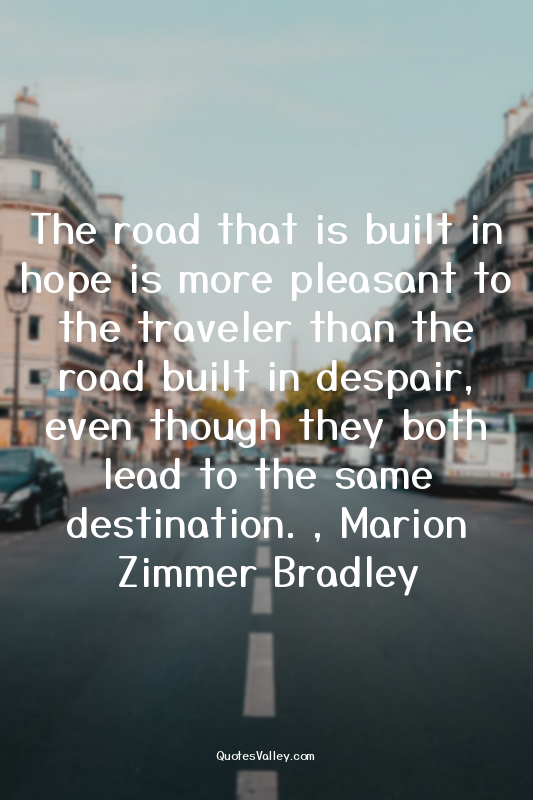 The road that is built in hope is more pleasant to the traveler than the road bu...