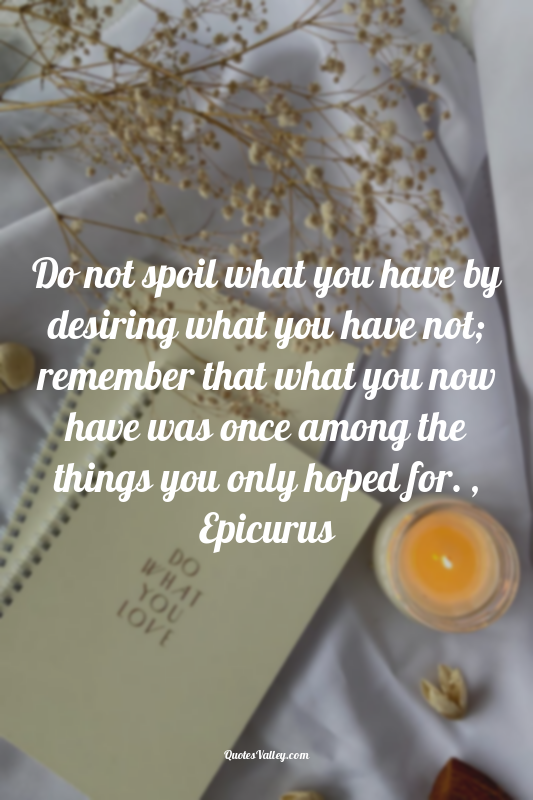 Do not spoil what you have by desiring what you have not; remember that what you...