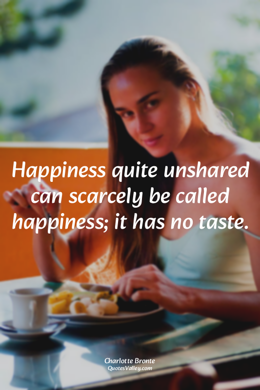 Happiness quite unshared can scarcely be called happiness; it has no taste.