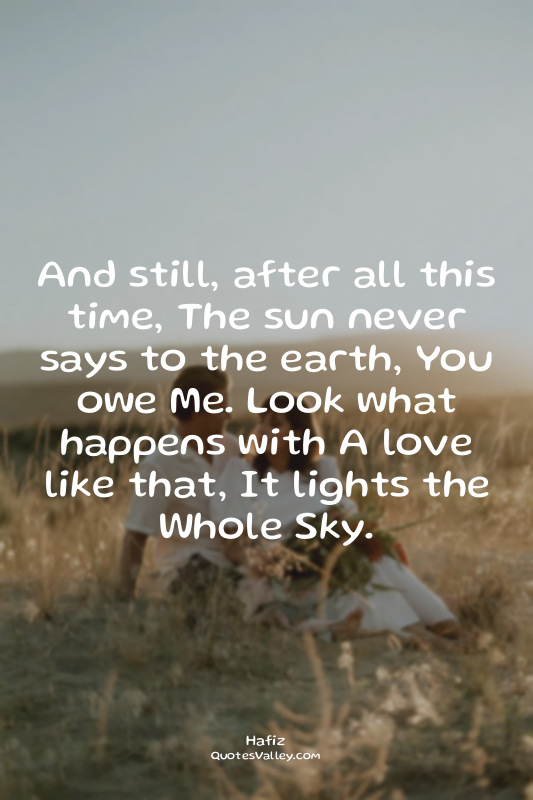 And still, after all this time, The sun never says to the earth, You owe Me. Loo...