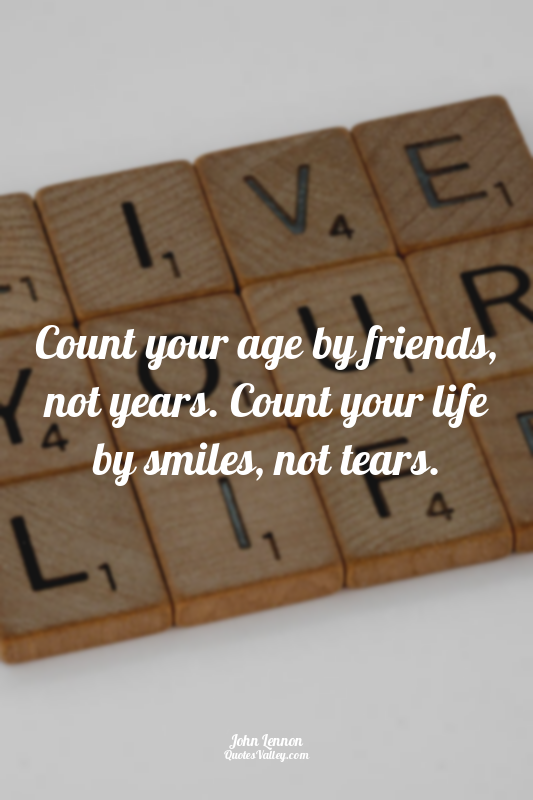 Count your age by friends, not years. Count your life by smiles, not tears.