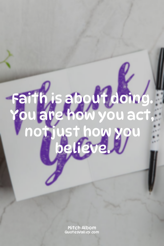 Faith is about doing. You are how you act, not just how you believe.