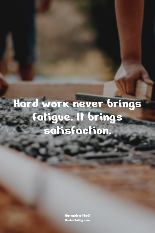 Hard work never brings fatigue. It brings satisfaction.