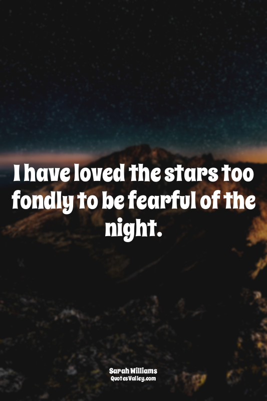 I have loved the stars too fondly to be fearful of the night.