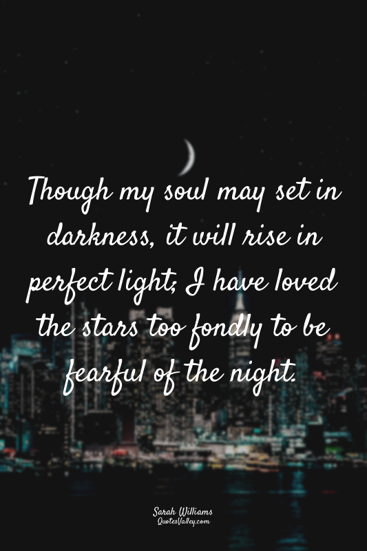 Though my soul may set in darkness, it will rise in perfect light; I have loved...