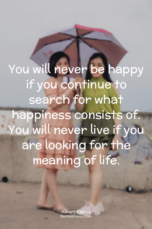 You will never be happy if you continue to search for what happiness consists of...