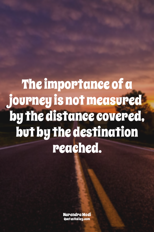 The importance of a journey is not measured by the distance covered, but by the...