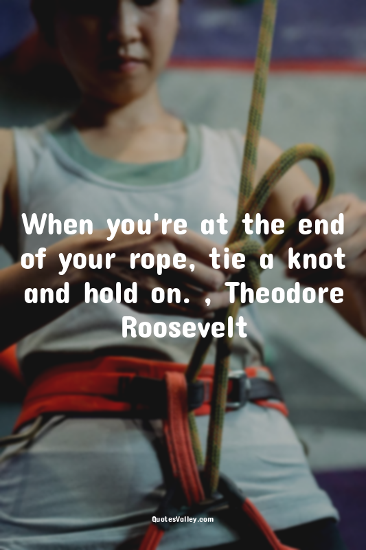 When you're at the end of your rope, tie a knot and hold on. , Theodore Roosevel...