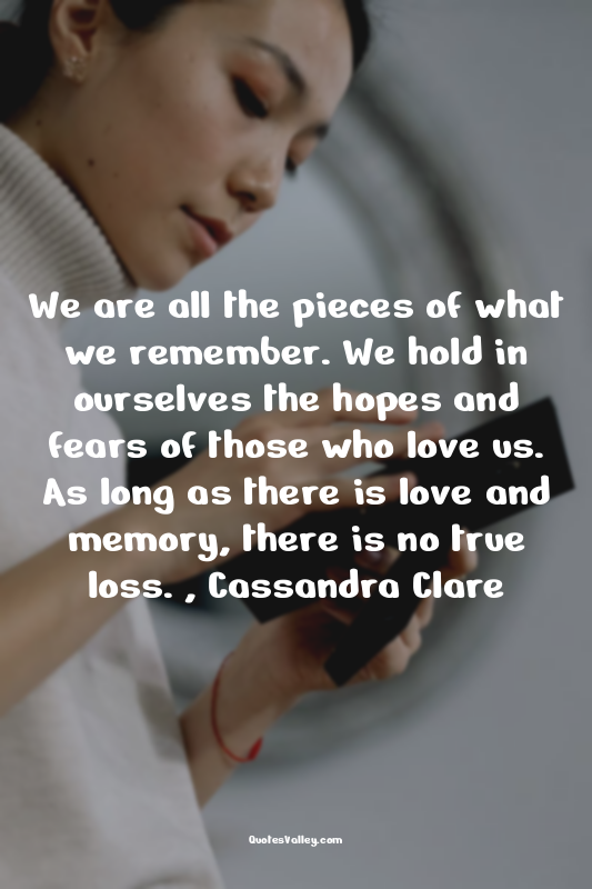 We are all the pieces of what we remember. We hold in ourselves the hopes and fe...