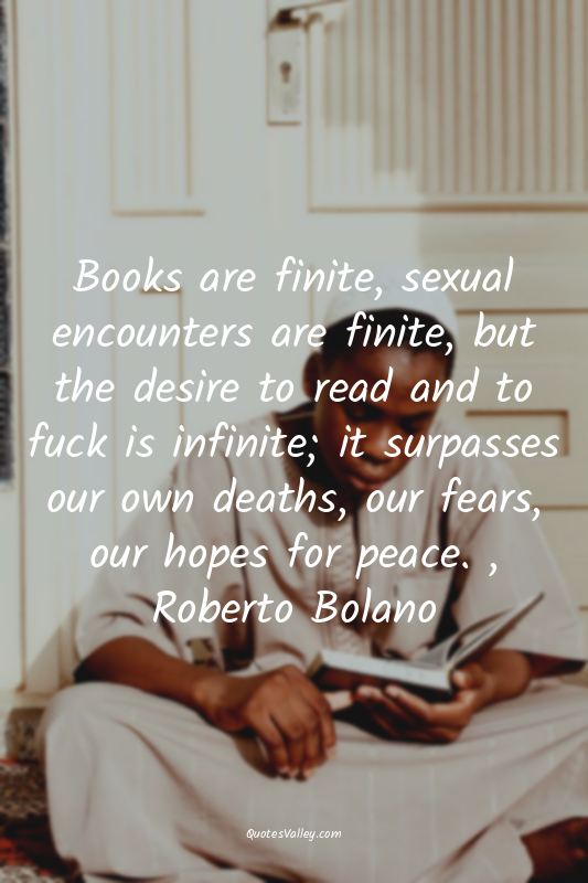 Books are finite, sexual encounters are finite, but the desire to read and to fu...