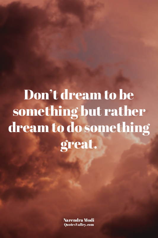 Don’t dream to be something but rather dream to do something great.