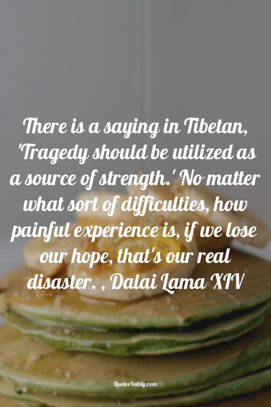 There is a saying in Tibetan, 'Tragedy should be utilized as a source of strengt...