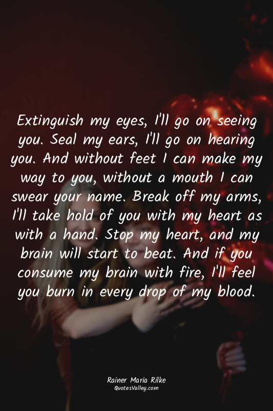 Extinguish my eyes, I'll go on seeing you. Seal my ears, I'll go on hearing you....