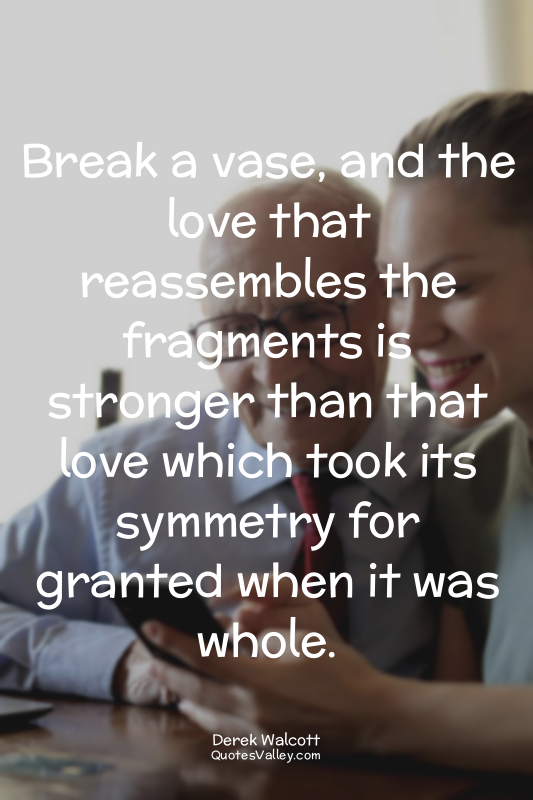 Break a vase, and the love that reassembles the fragments is stronger than that...
