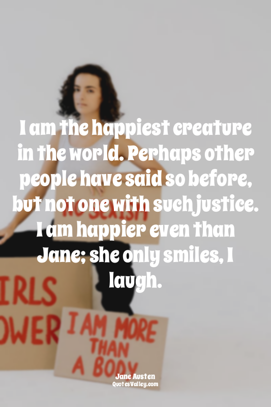 I am the happiest creature in the world. Perhaps other people have said so befor...