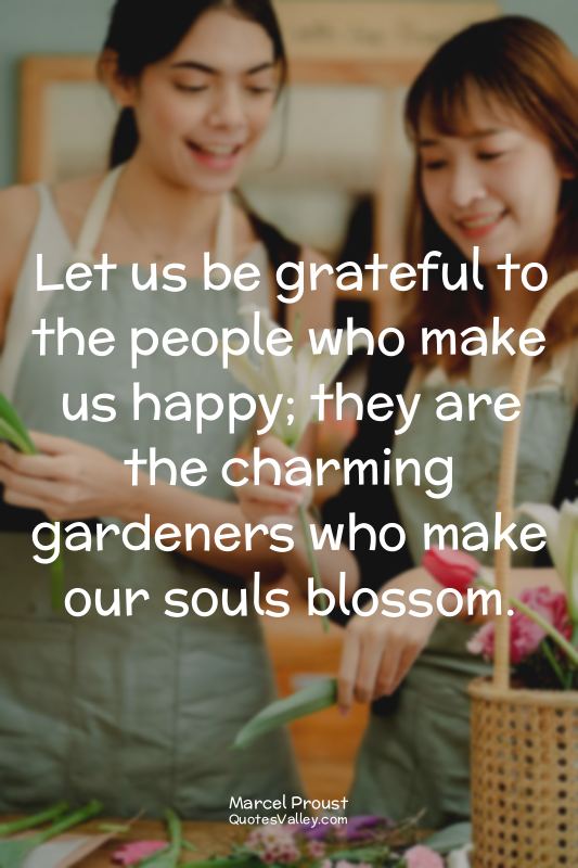 Let us be grateful to the people who make us happy; they are the charming garden...