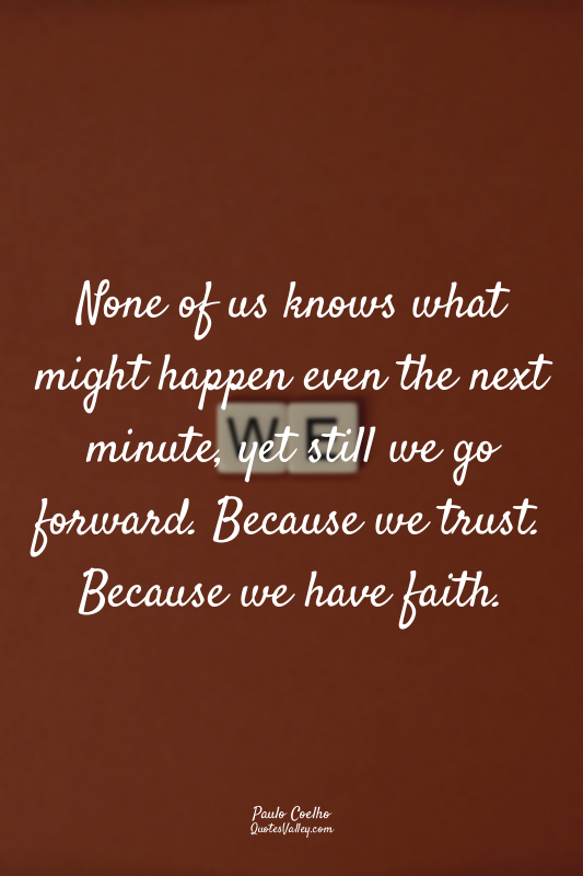 None of us knows what might happen even the next minute, yet still we go forward...