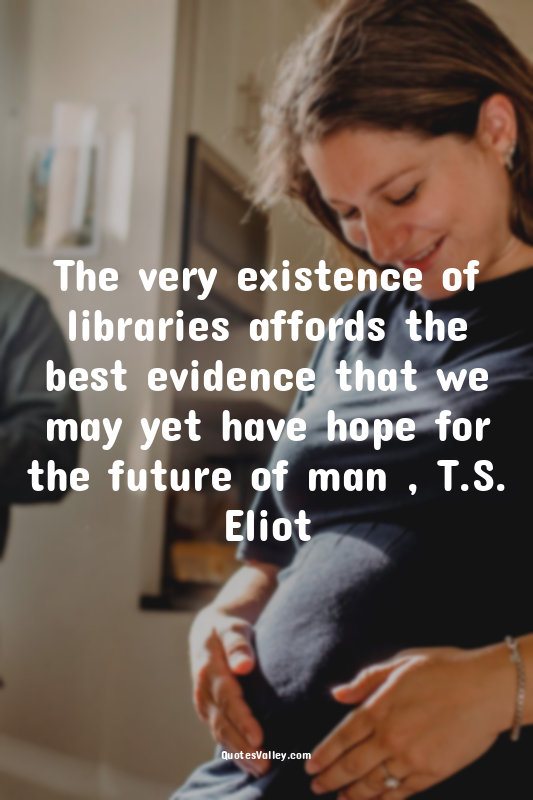 The very existence of libraries affords the best evidence that we may yet have h...