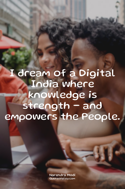 I dream of a Digital India where knowledge is strength - and empowers the People...