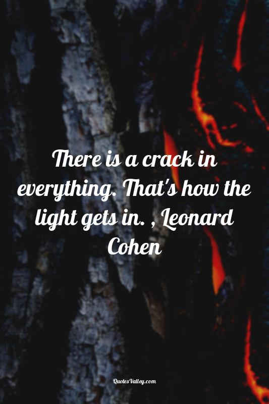 There is a crack in everything. That's how the light gets in. , Leonard Cohen