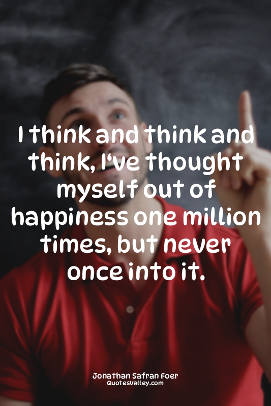 I think and think and think, I‘ve thought myself out of happiness one million ti...