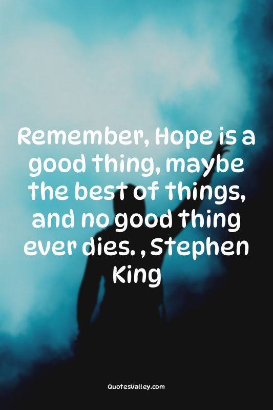 Remember, Hope is a good thing, maybe the best of things, and no good thing ever...