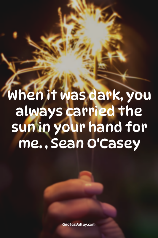 When it was dark, you always carried the sun in your hand for me. , Sean O'Casey