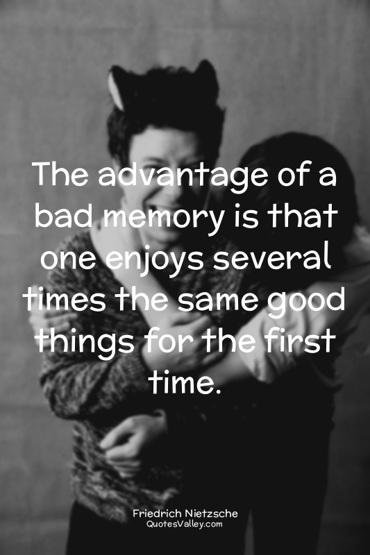 The advantage of a bad memory is that one enjoys several times the same good thi...
