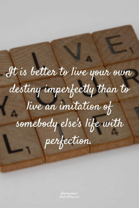It is better to live your own destiny imperfectly than to live an imitation of s...